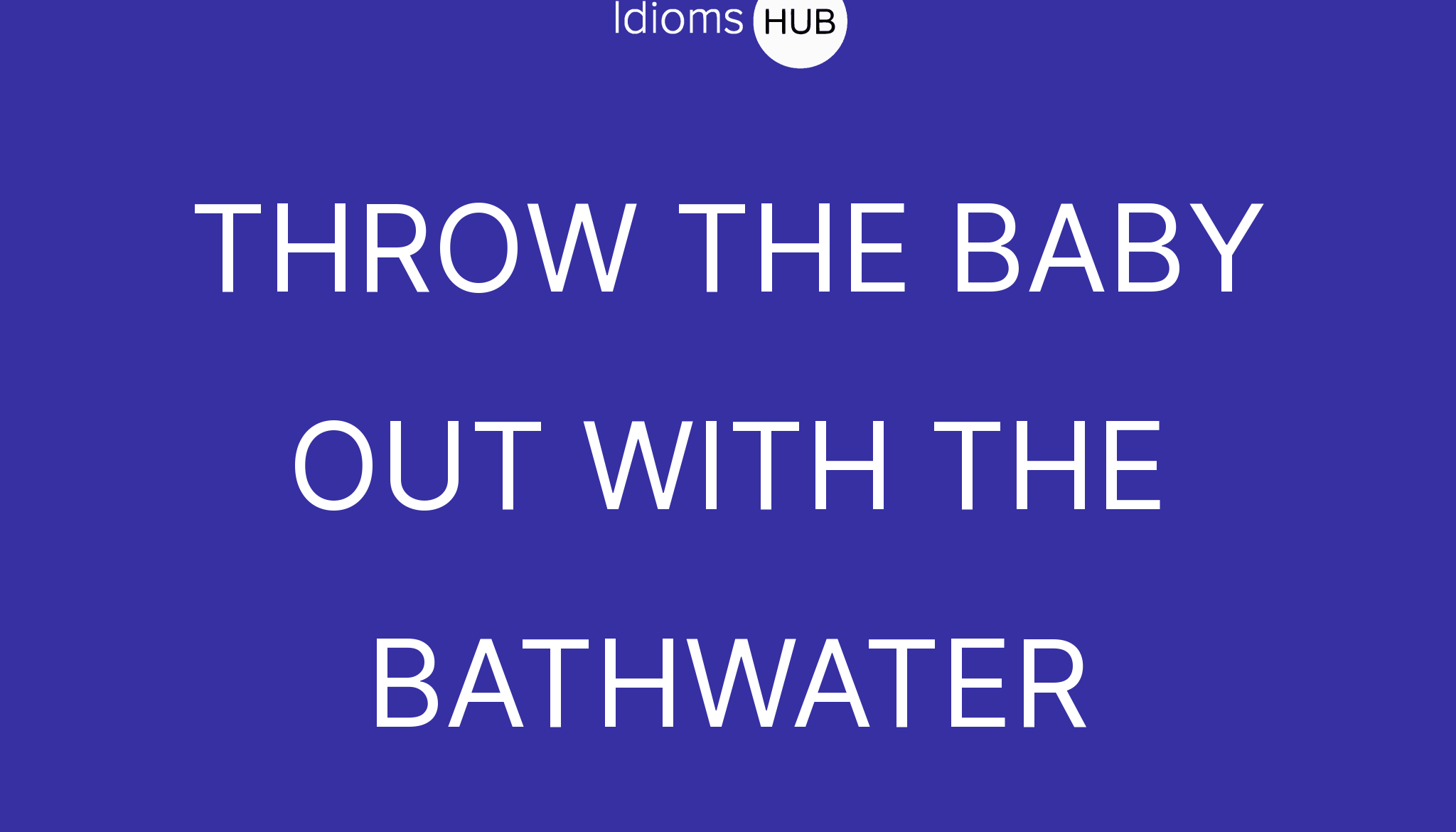 THROW THE BABY OUT WITH THE BATHWATER 